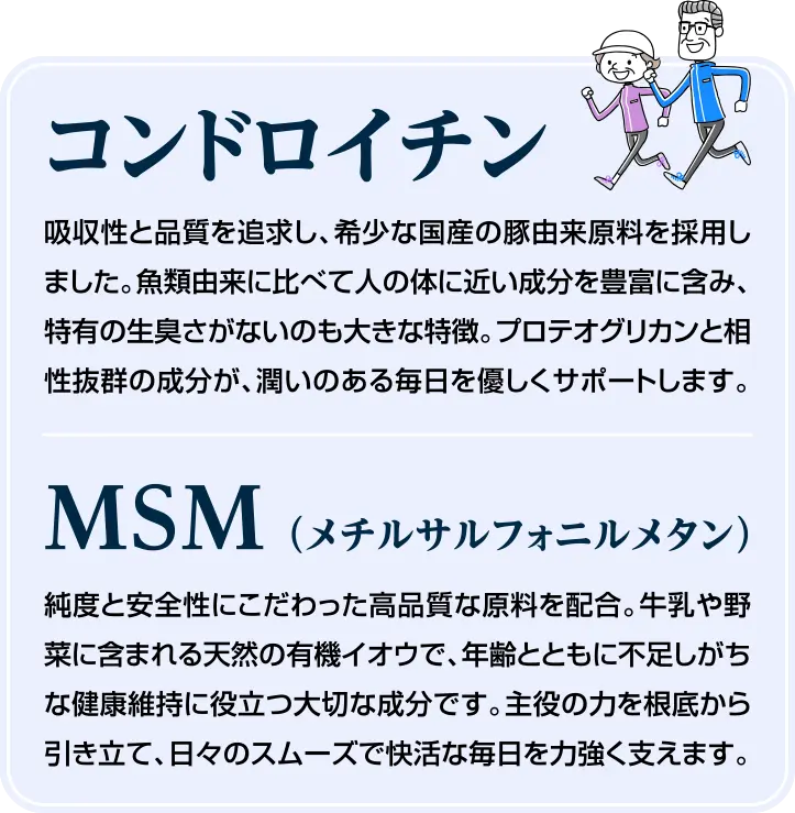 サポート成分 P-コンドロイチンと有機イオウMSMを独自バランスで配合