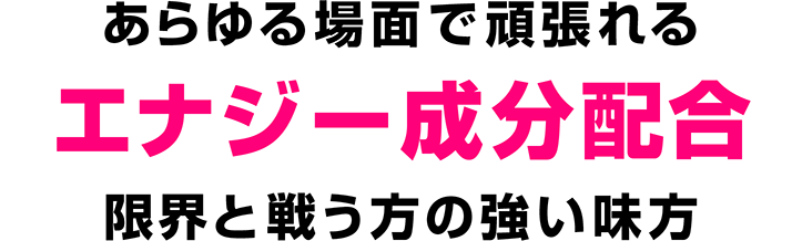 あらゆる場面で頑張れる エナジー成分配合 限界と戦う方の強い味方